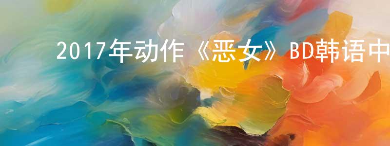 ﻿曹正东发布﻿2017年动作《恶女》BD韩语中字迅雷下载_电影天堂